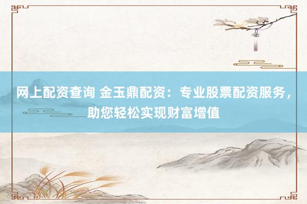 网上配资查询 金玉鼎配资：专业股票配资服务，助您轻松实现财富增值
