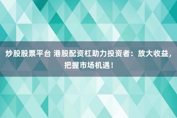 炒股股票平台 港股配资杠助力投资者：放大收益，把握市场机遇！