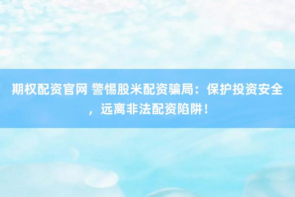 期权配资官网 警惕股米配资骗局：保护投资安全，远离非法配资陷阱！