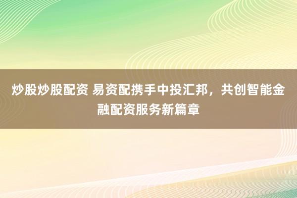 炒股炒股配资 易资配携手中投汇邦，共创智能金融配资服务新篇章