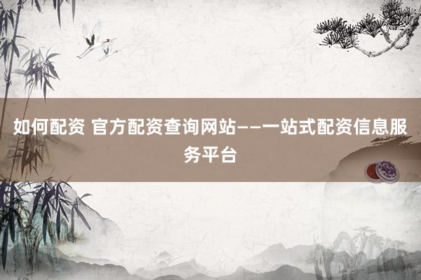 如何配资 官方配资查询网站——一站式配资信息服务平台