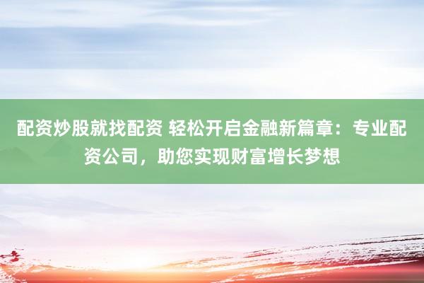 配资炒股就找配资 轻松开启金融新篇章：专业配资公司，助您实现财富增长梦想