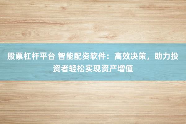 股票杠杆平台 智能配资软件:高效决策,助力投资者轻松实现资产增值