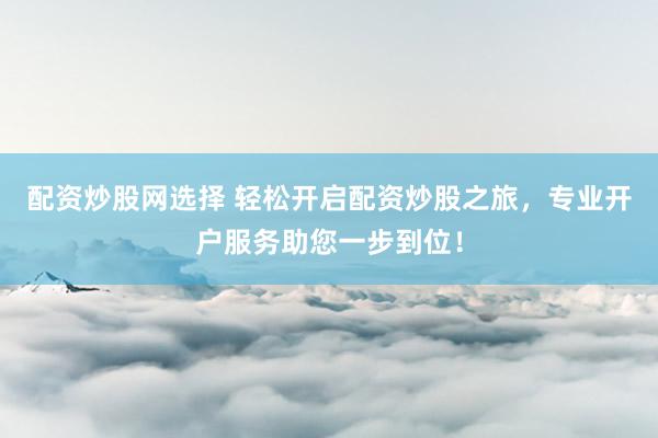 配资炒股网选择 轻松开启配资炒股之旅，专业开户服务助您一步到位！
