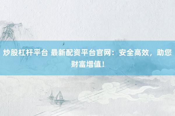 炒股杠杆平台 最新配资平台官网：安全高效，助您财富增值！