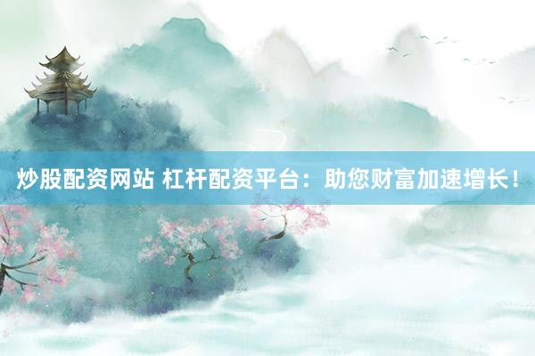 炒股配资网站 杠杆配资平台：助您财富加速增长！