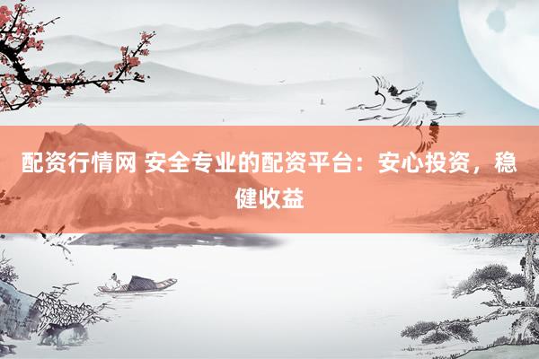配资行情网 安全专业的配资平台：安心投资，稳健收益