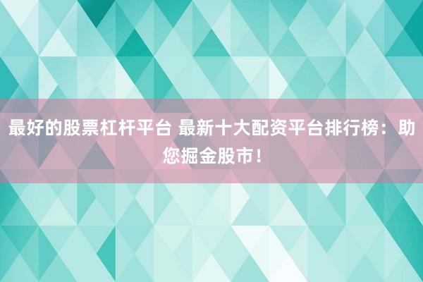 最好的股票杠杆平台 最新十大配资平台排行榜：助您掘金股市！