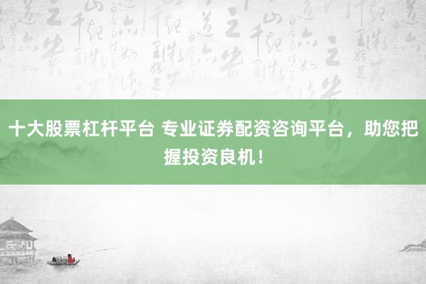 十大股票杠杆平台 专业证券配资咨询平台，助您把握投资良机！