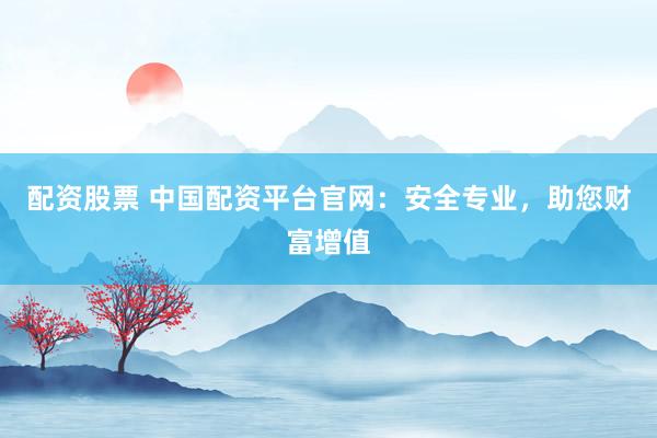 配资股票 中国配资平台官网：安全专业，助您财富增值