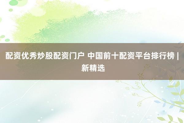 配资优秀炒股配资门户 中国前十配资平台排行榜 | 新精选