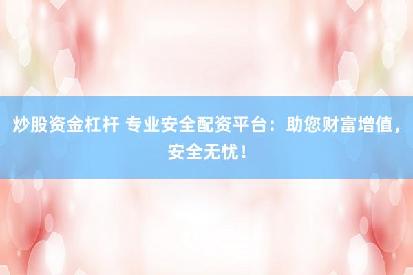 炒股资金杠杆 专业安全配资平台：助您财富增值，安全无忧！