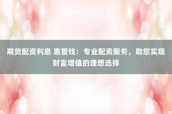 期货配资利息 惠管钱：专业配资服务，助您实现财富增值的理想选择
