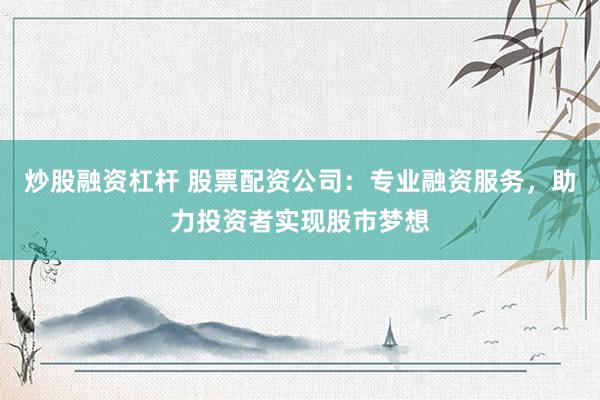 炒股融资杠杆 股票配资公司：专业融资服务，助力投资者实现股市梦想