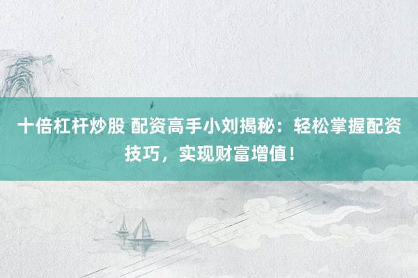 十倍杠杆炒股 配资高手小刘揭秘：轻松掌握配资技巧，实现财富增值！