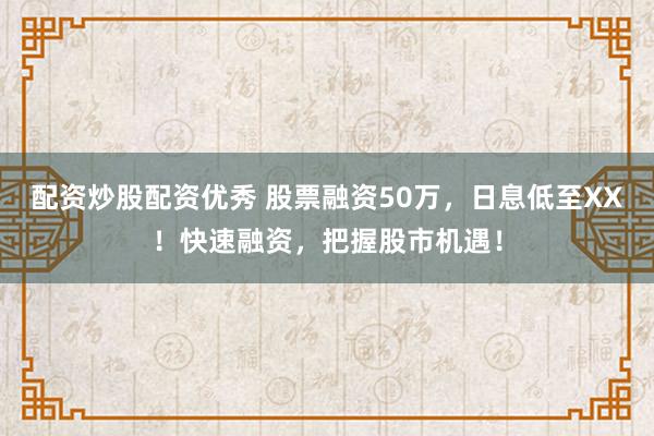 配资炒股配资优秀 股票融资50万，日息低至XX！快速融资，把握股市机遇！