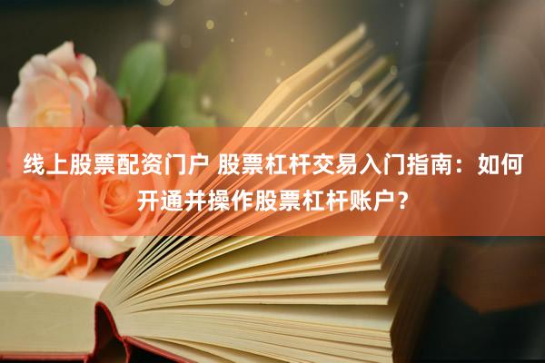 线上股票配资门户 股票杠杆交易入门指南：如何开通并操作股票杠杆账户？