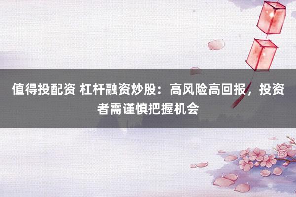 值得投配资 杠杆融资炒股：高风险高回报，投资者需谨慎把握机会