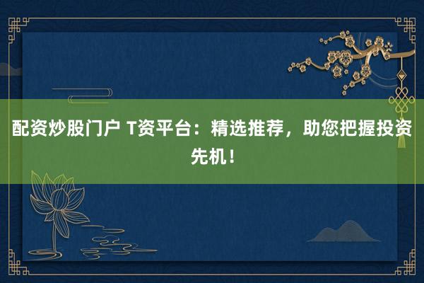 配资炒股门户 T资平台：精选推荐，助您把握投资先机！