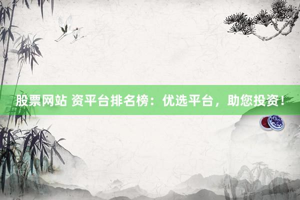 股票网站 资平台排名榜:优选平台,助您投资!