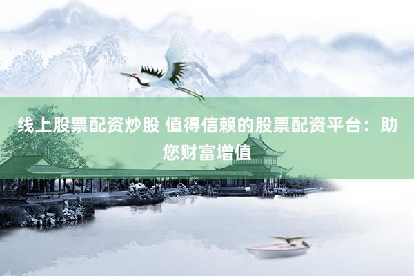 线上股票配资炒股 值得信赖的股票配资平台:助您财富增值