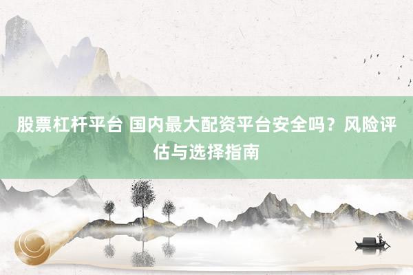 股票杠杆平台 国内最大配资平台安全吗?风险评估与选择指南
