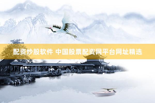 配资炒股软件 中国股票配资网平台网址精选