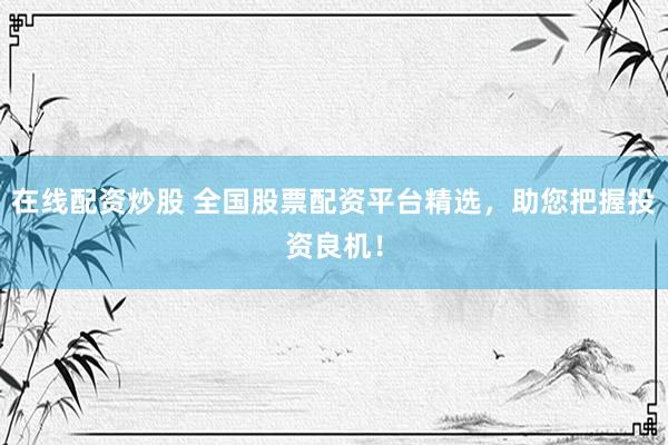 在线配资炒股 全国股票配资平台精选,助您把握投资良机!