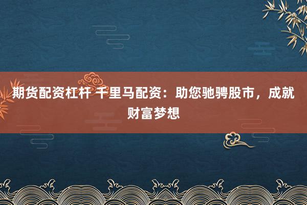 期货配资杠杆 千里马配资:助您驰骋股市,成就财富梦想