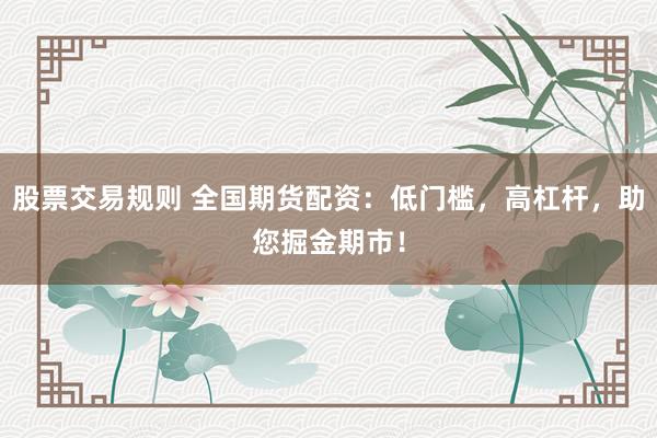 股票交易规则 全国期货配资:低门槛,高杠杆,助您掘金期市!