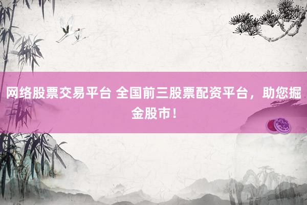 网络股票交易平台 全国前三股票配资平台,助您掘金股市!