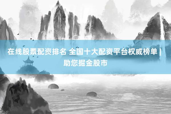 在线股票配资排名 全国十大配资平台权威榜单 | 助您掘金股市