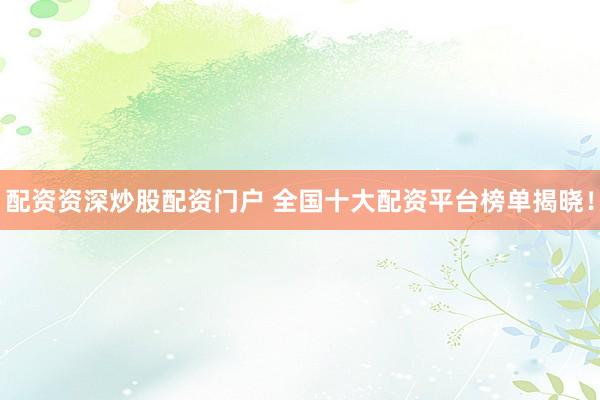 配资资深炒股配资门户 全国十大配资平台榜单揭晓!