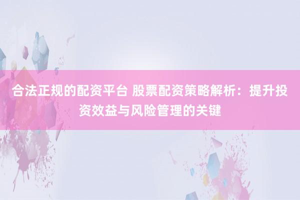 合法正规的配资平台 股票配资策略解析:提升投资效益与风险管理的关键