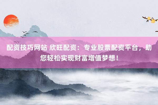 配资技巧网站 欣旺配资:专业股票配资平台,助您轻松实现财富增值梦想!
