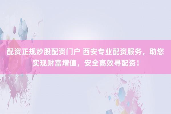 配资正规炒股配资门户 西安专业配资服务,助您实现财富增值,安全高效寻配资!