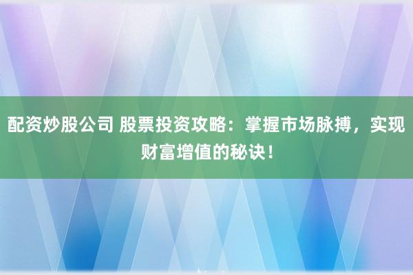 配资炒股公司 股票投资攻略:掌握市场脉搏,实现财富增值的秘诀!