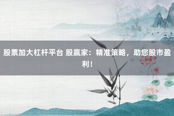 股票加大杠杆平台 股赢家:精准策略,助您股市盈利!