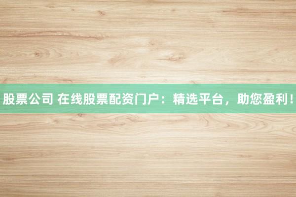 股票公司 在线股票配资门户:精选平台,助您盈利!