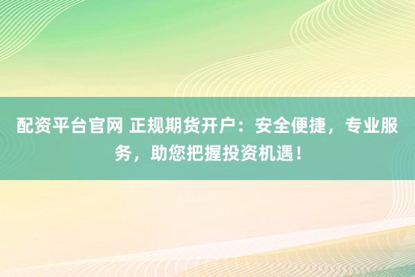 配资平台官网 正规期货开户:安全便捷,专业服务,助您把握投资机遇!
