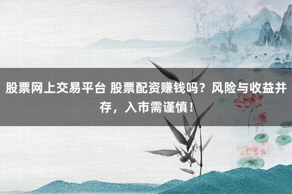 股票网上交易平台 股票配资赚钱吗?风险与收益并存,入市需谨慎!