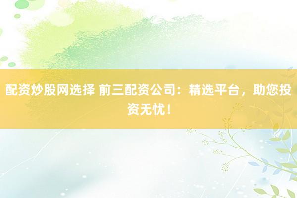 配资炒股网选择 前三配资公司：精选平台，助您投资无忧！