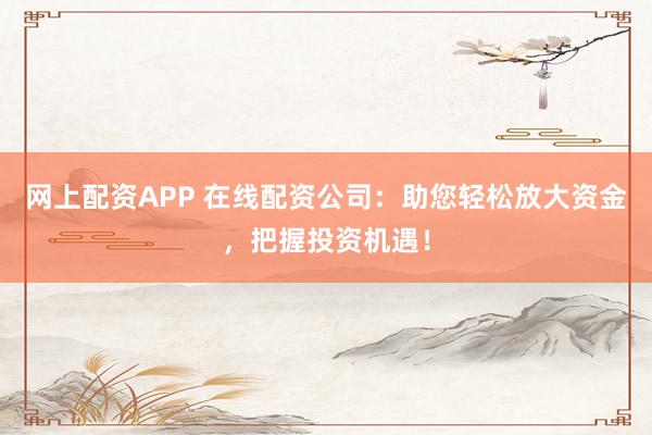 网上配资APP 在线配资公司:助您轻松放大资金,把握投资机遇!