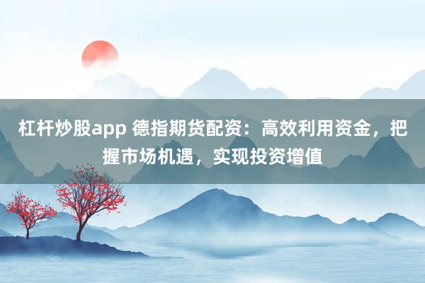 杠杆炒股app 德指期货配资:高效利用资金,把握市场机遇,实现投资增值
