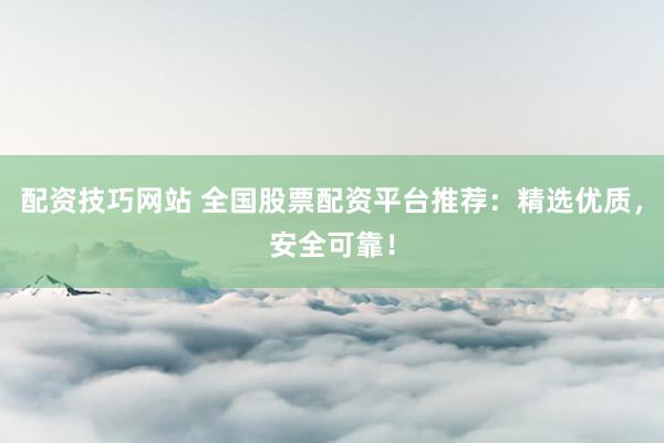 配资技巧网站 全国股票配资平台推荐:精选优质,安全可靠!