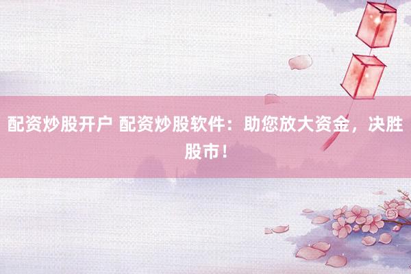 配资炒股开户 配资炒股软件:助您放大资金,决胜股市!