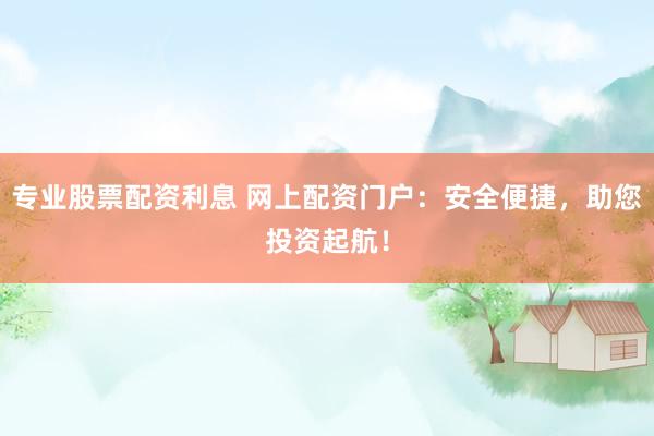 专业股票配资利息 网上配资门户:安全便捷,助您投资起航!