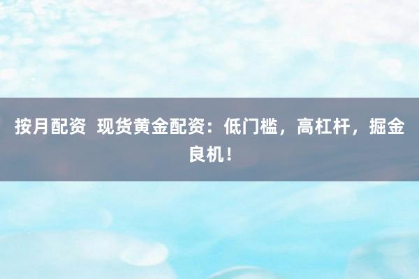 按月配资  现货黄金配资：低门槛，高杠杆，掘金良机！