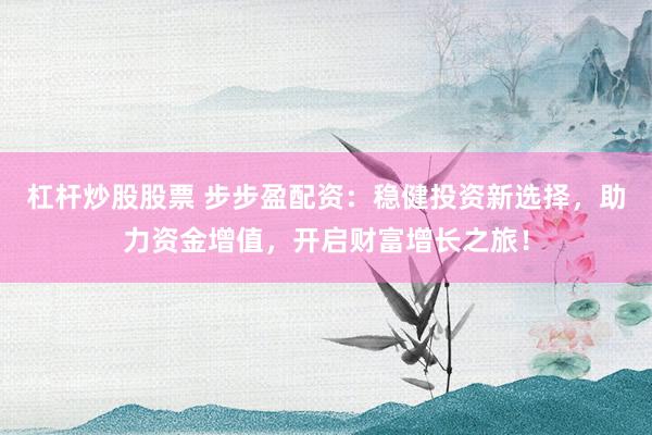 杠杆炒股股票 步步盈配资：稳健投资新选择，助力资金增值，开启财富增长之旅！
