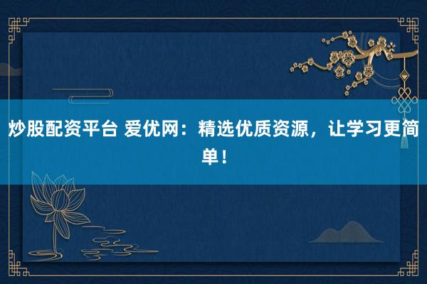 炒股配资平台 爱优网：精选优质资源，让学习更简单！